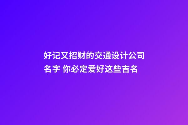 好记又招财的交通设计公司名字 你必定爱好这些吉名-第1张-公司起名-玄机派